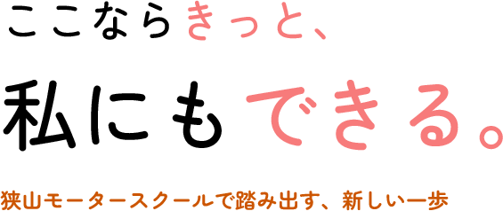 ここならきっと、 私にもできる。  狭山モータースクールで踏み出す、新しい一歩 