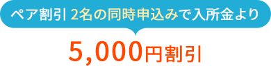 ペア割引 2名の同時申込みで入所金より5,000円割引